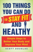 100 Things You Can Do to Stay Fit and Healthy: Simple Steps to Better Your Body and Improve Your Mind 1510712356 Book Cover