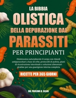 LA BIBBIA OLISTICA DELLA DEPURAZIONE DAI PARASSITI PER PRINCIPIANTI: Disintossica naturalmente il corpo con rimedi antiparassitari a base di erbe, ... alcaline per una guarigione (Italian Edition) B0FJ635QH8 Book Cover