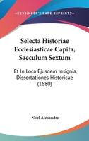 Selecta Historiae Ecclesiasticae Capita, Saeculum Sextum: Et In Loca Ejusdem Insignia, Dissertationes Historicae (1680) 1166340015 Book Cover