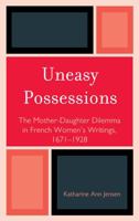 Uneasy Possessions: The Mother-Daughter Dilemma in French Women's Writings, 1671-1928 1611490383 Book Cover