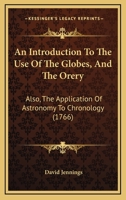 An Introduction to the Use of the Globes, and the Orery: Also, the Application of Astronomy to Chronology ... Adapted to the Instruction and ... Science. with an Appendix, Attempting to 1340651629 Book Cover