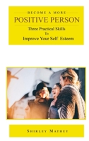 Become a More Positive Person: Three Practical Skills to Improve Your Self Confidence 1468575600 Book Cover