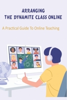 Arranging The Dynamite Class Online_ A Practical Guide To Online Teaching: Distance Learning Tips Book B08RLJKCC6 Book Cover