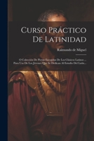 Curso Práctico De Latinidad: Ó Colección De Piezas Escogidas De Los Clásicos Latinos Dispuestas En Orden Conveniente E Ilustradas Con Notas Y ... Al Estudio Del Latín... 1247932109 Book Cover