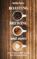 Roasting, Brewing and More: How to Enjoy Coffee Beyond your Morning Routine 1073062597 Book Cover
