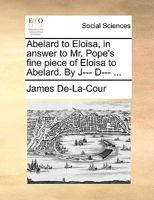 Abelard to Eloisa, in Answer to Mr. Pope's Fine Piece of Eloisa to Abelard. by J--- D--- ... 1170740553 Book Cover