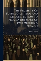 The Necessity Of Future Gratitude And Circumspection, To Prove A Due Sense Of Past Mercies, A Sermon... 1277202567 Book Cover