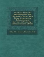 Selections from the Metamorphoses and Heroides of Ovid: With Notes, Grammatical References and Exercises in Scanning 128998901X Book Cover