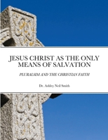 JESUS CHRIST AS THE ONLY MEANS OF SALVATION: PLURALSIM AND THE CHRISTIAN FAITH 1716416744 Book Cover