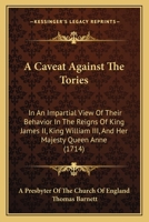 A Caveat Against The Tories: In An Impartial View Of Their Behavior In The Reigns Of King James II, King William III, And Her Majesty Queen Anne 1165885395 Book Cover