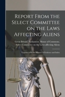 Report From the Select Committee on the Laws Affecting Aliens: Together With the Minutes of Evidence and Index 1014636175 Book Cover
