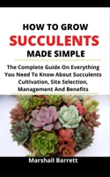 How To Grow Succulents Made Simple: The Complete Guide On Everything You Need To Know About Succulents Cultivation, Site Selection, Management And Benefits B095M3NQ3F Book Cover