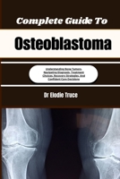 Complete Guide To Osteoblastoma: Understanding Bone Tumors, Navigating Diagnosis, Treatment Choices, Recovery Strategies, And Confident Care Decisions B0HFFFP6YQ Book Cover