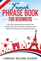 French Phrase Book for Beginners: Over 1000 Common Phrases for Travel and Everyday Use. Build Your French Vocabulary and Improve Your Reading and Conversation Skills 1801187835 Book Cover