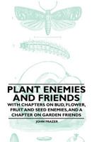 Plant Enemies and Friends - With Chapters on Bud, Flower, Fruit and Seed Enemies, and a Chapter on Garden Friends 1446523543 Book Cover