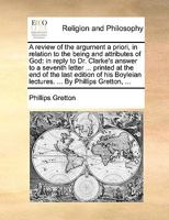 A review of the argument a priori, in relation to the being and attributes of God: in reply to Dr. Clarke's answer to a seventh letter ... printed at ... lectures. ... By Phillips Gretton, ... 1170567053 Book Cover