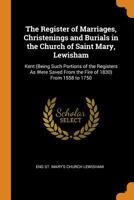 The Register of Marriages, Christenings and Burials in the Church of Saint Mary, Lewisham: Kent (Being Such Portions of the Registers As Were Saved From the Fire of 1830) From 1558 to 1750 1019169362 Book Cover