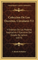Coleccion De Los Decretos, Circulares V2: Y Ordenes De Los Poderes Legislativo Y Ejecutivo Del Estado De Jalisco (1873) 1168497361 Book Cover