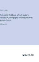 To Infidelity And Back; A Truth Seeker's Religious Autobiography, How I Found Christ And His Church: in large print 3368367080 Book Cover