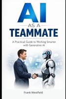 AI as a Teammate: A Practical Guide to Working Smarter with Generative AI B0GHCJ6KVD Book Cover