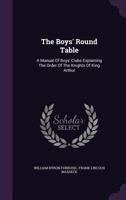 The boys' round table; a manual of boys' clubs explaining the order of the Knights of King Arthur 1340352125 Book Cover