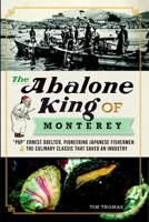 The Abalone King of Monterey: “Pop” Ernest Doelter, Pioneering Japanese Fishermen and the Culinary Classic that Saved an Industry 1609494695 Book Cover