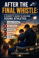 After the Final Whistle: A Parent’s Guide to Helping Young Athletes Handle Pressure, Bad Games, Benching, Burnout, and the Car Ride Home B0HC238N18 Book Cover