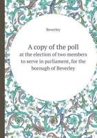 A Copy of the Poll at the Election of Two Members to Serve in Parliament, for the Borough of Beverley 5518410328 Book Cover