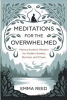 Meditations for the Overwhelmed: Marcus Aurelius’ Wisdom for Modern Anxiety, Burnout, and Chaos B0FD84Z6JM Book Cover