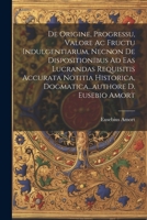 De Origine, Progressu, Valore Ac Fructu Indulgentiarum, Necnon De Dispositionibus Ad Eas Lucrandas Requisitis Accurata Notitia Historica, Dogmatica... 1022268740 Book Cover