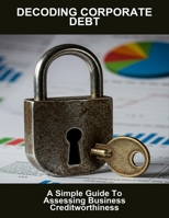 Decoding Corporate Debt: A Simple Guide To Assessing Business Creditworthiness B0FQK1BT76 Book Cover