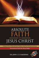 Absolute Faith in Jesus Christ: Utilizing the Power of Faith and Positive Thinking to Attain Your Life Purpose and Destiny 0996638105 Book Cover