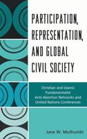 Participation, Representation and Global Civil Society: Christian and Islamic Fundamentalist Anti-Abortion Networks and United Nations Conferences 0739144618 Book Cover