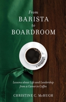 From Barista to Boardroom: Lessons about Life and Leadership from a Career in Coffee 1736558102 Book Cover