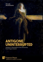Antigone Uninterrupted: Antigone's Biographical Tale of Learning from Tragic Counsel (Series in Classical Studies) 1648890709 Book Cover