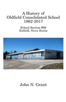 A History of Oldfield Consolidated School 1962-2017: School Section #98, Enfield, Nova Scotia 1927625300 Book Cover