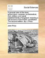 A general view of the laws, government, revenue, ecclesiastical, civil, military, and naval establishments of England: including a full account of the ... The second edition. By J. Price. 117076598X Book Cover