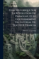 Essai Historique Sur La Révolution Du Paraguay, Et Le Gouvernement Dictatorial Du Docteur Francia 1246381125 Book Cover