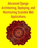 Advanced Django: Architecting, Deploying, and Maintaining Scalable Web Applications: Master Advanced Techniques, Best Practices, and Performance Strategies for Enterprise-Grade Django Projects B0FF4HF9DD Book Cover