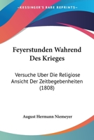 Feyerstunden W�hrend Des Krieges: Versuche �ber Die Religi�se Ansicht Der Zeitbegebenheiten; Den Freunden Und Lehrern Der Religion Gewidmet (Classic Reprint) 1160734534 Book Cover