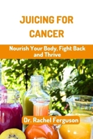 JUICING FOR CANCER: Nourish Your Body, Fight Back and Thrive B0C6P2PX3W Book Cover