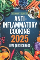 BEGINNER'S GUIDE TO ANTI-INFLAMMATORY COOKING 2025: Heal through Food B0DV5F9FG9 Book Cover