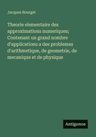 Theorie elementaire des approximations numeriques; Contenant un grand nombre d'applications a des problemes d'arithmetique, de geometrie, de mecanique et de physique (French Edition) 356321834X Book Cover
