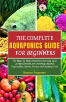 The Complete Aquaponics Guide for Beginners: The Step-by-Step Process to Setting Up a Garden System for Growing Organic Vegetables, Herbs, Fruits and Raising Fish B0CQV8KNKS Book Cover