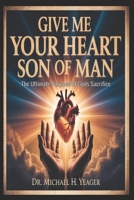 GIVE ME YOUR HEART SON OF MAN: The Ultimate Purpose Of Gods Sacrifice B0GJ3T97L7 Book Cover