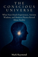 The Conscious Universe: What Near-Death Experiences, Ancient Wisdom, and Modern Physics Reveal About Reality B0G638VRQQ Book Cover