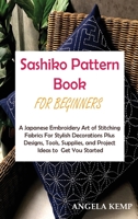 Sashiko Pattern Book for Beginners: A Japanese Embroidery Art of Stitching Fabrics For Stylish Decorations Plus Designs, Tools, Supplies, and Project Ideas to Get You Started 1955935149 Book Cover