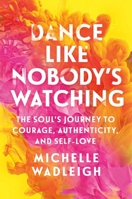 Dance Like Nobody's Watching: The Soul's Journey to Courage, Authenticity, and Self-Love 1250420733 Book Cover