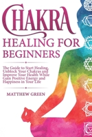 Chakra Healing for Beginners: The Guide to Start Healing, Unblock Your Chakras and Improve Your Health While Gaining Positive Energy and Happiness in Your Life 1671570138 Book Cover