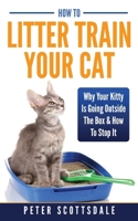 How To Litter Train Your Cat: Why Your Kitty Is Going Outside The Box & How To Stop It 1974035662 Book Cover